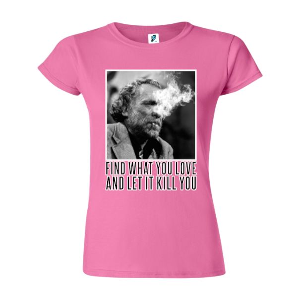 Charles Bukowski a devenit celebru atât pentru scrierile lui, cât și pentru modul său de viață care se poate rezuma prin propriul citat „Find what you love and let it kill you” (Află ce iubești și lasă asta să te omoare), cutat pe care l-am imprimat pe un tricou de damă. Tricou damă - Find what you love