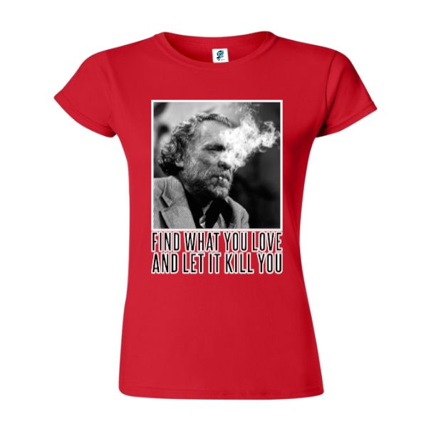 Charles Bukowski a devenit celebru atât pentru scrierile lui, cât și pentru modul său de viață care se poate rezuma prin propriul citat „Find what you love and let it kill you” (Află ce iubești și lasă asta să te omoare), cutat pe care l-am imprimat pe un tricou de damă. Tricou damă - Find what you love