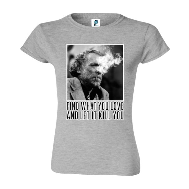 Charles Bukowski a devenit celebru atât pentru scrierile lui, cât și pentru modul său de viață care se poate rezuma prin propriul citat „Find what you love and let it kill you” (Află ce iubești și lasă asta să te omoare), cutat pe care l-am imprimat pe un tricou de damă. Tricou damă - Find what you love