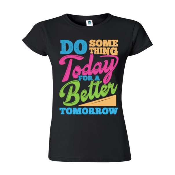 Tricou damă din bumbac imprimat cu mesajul motivațional: Do some thing today for a better tomorrow. Tricou damă - Better Tomorrow