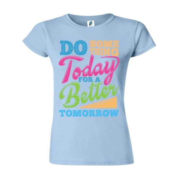 Tricou damă din bumbac imprimat cu mesajul motivațional: Do some thing today for a better tomorrow. Tricou damă - Better Tomorrow
